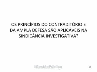 OS PRINCÍPIOS DO CONTRADITÓRIO E
DA AMPLA DEFESA SÃO APLICÁVEIS NA
SINDICÂNCIA INVESTIGATIVA?
15
 