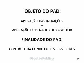 OBJETO DO PAD:
APURAÇÃO DAS INFRAÇÕES
+
APLICAÇÃO DE PENALIDADE AO AUTOR
FINALIDADE DO PAD:
CONTROLE DA CONDUTA DOS SERVIDORES
37
 