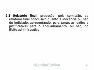 2.3 Relatório final: produção, pela comissão, de
relatório final conclusivo quanto à inocência ou não
do indiciado, apresentando, para tanto, as razões e
justificativas para o enquadramento, ou não, no
ilícito administrativo.
51
 