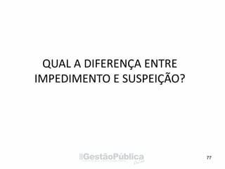77
QUAL A DIFERENÇA ENTRE
IMPEDIMENTO E SUSPEIÇÃO?
 