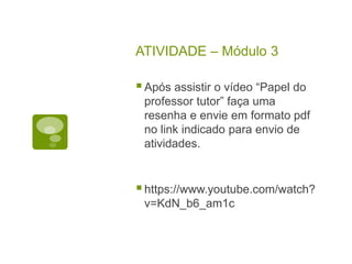ATIVIDADE – Módulo 3
Após assistir o vídeo “Papel do
professor tutor” faça uma
resenha e envie em formato pdf
no link indicado para envio de
atividades.
https://www.youtube.com/watch?
v=KdN_b6_am1c
 