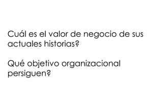 Cuál es el valor de negocio de sus
actuales historias?
Qué objetivo organizacional
persiguen?
 