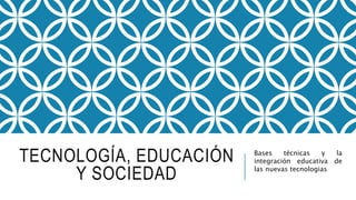 TECNOLOGÍA, EDUCACIÓN
Y SOCIEDAD
Bases técnicas y la
integración educativa de
las nuevas tecnologias
 
