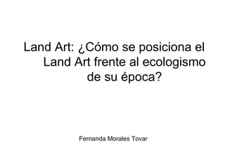 Land Art: ¿Cómo se posiciona el
Land Art frente al ecologismo
de su época?
Fernanda Morales Tovar
 