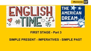 FIRST STAGE - Part 3
SIMPLE PRESENT - IMPERATIVES - SIMPLE PAST
 