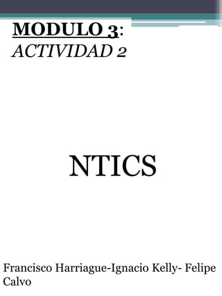MODULO 3:
 ACTIVIDAD 2




            NTICS


Francisco Harriague-Ignacio Kelly- Felipe
Calvo
 