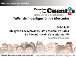 Taller de Investigación de Mercados

                                        Módulo III
Inteligencia de Mercados, SIM y Minería de Datos:
              La Administración de la Información
                                Guadalajara, Jalisco
 