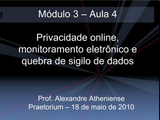 Módulo 3 – Aula 4 Privacidade online, monitoramento eletrônico e quebra de sigilo de dados Prof. Alexandre Atheniense Praetorium – 18 de maio de 2010 