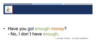 • Have you got enough money?
- No, I don´t have enough.
= enough money, to avoid repetition…
 