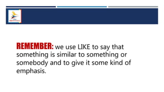 REMEMBER: we use LIKE to say that
something is similar to something or
somebody and to give it some kind of
emphasis.
 