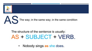 ASThe way; in the same way; in the same condition
The structure of the sentence is usually:
AS + SUBJECT + VERB.
• Nobody sings as she does.
 