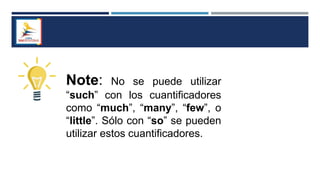 Note: No se puede utilizar
“such” con los cuantificadores
como “much”, “many”, “few”, o
“little”. Sólo con “so” se pueden
utilizar estos cuantificadores.
 