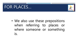 FOR PLACES…
• We also use these prepositions
when referring to places or
where someone or something
is.
 