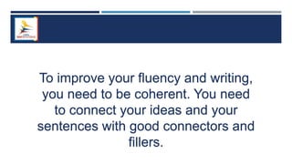 To improve your fluency and writing,
you need to be coherent. You need
to connect your ideas and your
sentences with good connectors and
fillers.
 