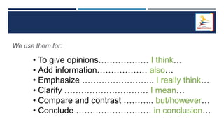 We use them for:
• To give opinions……………… I think…
• Add information……………… also…
• Emphasize …………………….. I really think…
• Clarify ………………………… I mean…
• Compare and contrast ……….. but/however…
• Conclude ……………………… in conclusion…
 