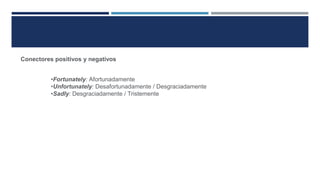 Conectores positivos y negativos
•Fortunately: Afortunadamente
•Unfortunately: Desafortunadamente / Desgraciadamente
•Sadly: Desgraciadamente / Tristemente
 