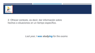 2. Ofrecer contexto, es decir, dar información sobre
hechos o situaciones en un tiempo específico.
Last year, I was studying for the exams
 