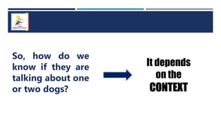 So, how do we
know if they are
talking about one
or two dogs?
It depends
on the
CONTEXT
 