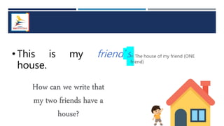 • This is my friend´s
house.
= The house of my friend (ONE
friend)
How can we write that
my two friends have a
house?
 