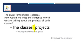 The plural form of class is classes.
How would we write the sentence now if
we are talking about the projects of both
classes?
•The classes´ projects
= The projects of the classes (plural)
We just add the apostrophe ´
 