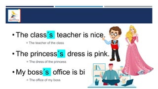 • The class´s teacher is nice.
• The princess´s dress is pink.
• My boss´s office is big
= The teacher of the class
= The dress of the princess
= The office of my boss
 