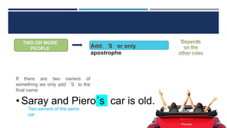 TWO OR MORE
PEOPLE
• Saray and Piero´s car is old.
If there are two owners of
something we only add ´S to the
final name
Two owners of the same
car
 