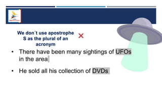 We don´t use apostrophe
S as the plural of an
acronym
• There have been many sightings of UFOs
in the area
• He sold all his collection of DVDs
 