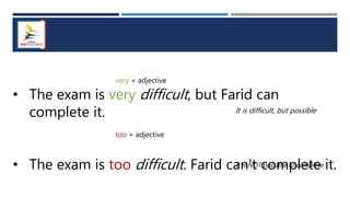 • The exam is very difficult, but Farid can
complete it.
• The exam is too difficult. Farid can't complete it.
very + adjective
too + adjective
It is difficult, but possible
It is NOT possible to complete
 
