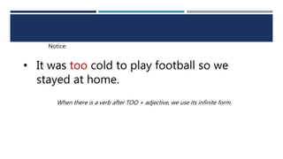 • It was too cold to play football so we
stayed at home.
Notice:
When there is a verb after TOO + adjective, we use its infinite form.
 