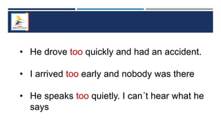 • He drove too quickly and had an accident.
• I arrived too early and nobody was there
• He speaks too quietly. I can´t hear what he
says
 