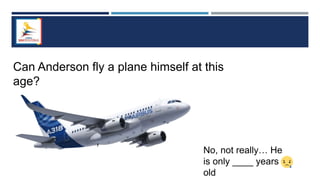 Can Anderson fly a plane himself at this
age?
No, not really… He
is only ____ years
old
 