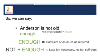 So, we can say:
• Anderson is not old
enough.
Here we use adjective + enough
ENOUGH = Sufficient or as much as required
NOT + ENOUGH = Less tan neccesary, les tan sufficient
 