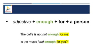 • adjective + enough + for + a person
The coffe is not hot enough for me
Is the music loud enough for you?
 