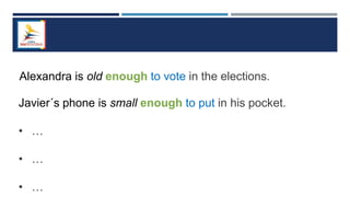 Alexandra is old enough to vote in the elections.
Javier´s phone is small enough to put in his pocket.
• …
• …
• …
 