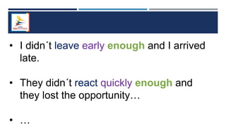 • I didn´t leave early enough and I arrived
late.
• They didn´t react quickly enough and
they lost the opportunity…
• …
 