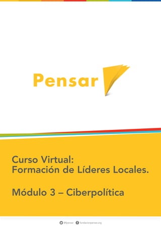 Curso Virtual:
Formación de Líderes Locales.

Módulo 3 – Ciberpolítica

                                            1
           @fpensar   fundacionpensar.org
 