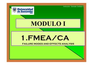 Instructor: Gonzalo Cardozo C




     MODULO I

1.FMEA/CA
FAILURE MODES AND EFFECTS ANALYSIS
 