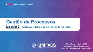 Gestão de Processos
Módulo 3 - Análise, controle e performance de Processos
Tsiane Poppe – Julho/2017
Disciplina: Gestão de processos
Pós em Administração de empresas
 