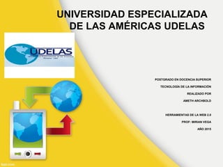 UNIVERSIDAD ESPECIALIZADA
DE LAS AMÉRICAS UDELAS
POSTGRADO EN DOCENCIA SUPERIOR
TECNOLOGÍA DE LA INFORMACIÓN
REALIZADO POR
AMETH ARCHBOLD
HERRAMIENTAS DE LA WEB 2.0
PROF: MIRIAN VEGA
AÑO 2015
 
