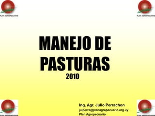MANEJO DE
PASTURAS
   2010


     Ing. Agr. Julio Perrachon
     julperra@planagropecuario.org.uy
     Plan Agropecuario
 