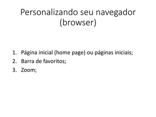 Personalizando seu navegador 
(browser) 
1. Página inicial (home page) ou páginas iniciais; 
2. Barra de favoritos; 
3. Zoom; 
 