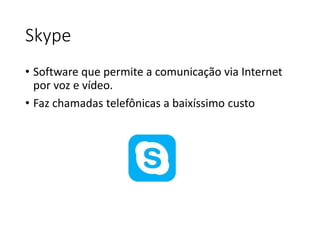 Skype 
• Software que permite a comunicação via Internet 
por voz e vídeo. 
• Faz chamadas telefônicas a baixíssimo custo 
 