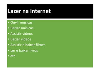 Lazer na Internet 
• Ouvir músicas 
• Baixar músicas 
• Assistir vídeos 
• Baixar vídeos 
• Assistir e baixar filmes 
• Ler e baixar livros 
• etc. 
 