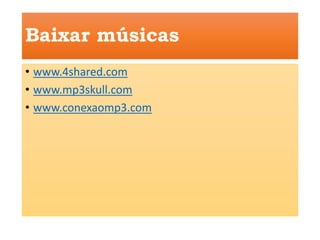 Baixar músicas 
• www.4shared.com 
• www.mp3skull.com 
• www.conexaomp3.com 
 