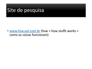 Site de pesquisa 
• www.hsw.uol.com.br (hsw = how stuffs works = 
como as coisas funcionam) 

