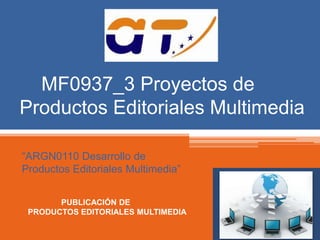 MF0937_3 Proyectos de 
Productos Editoriales Multimedia 
“ARGN0110 Desarrollo de 
Productos Editoriales Multimedia” 
PUBLICACIÓN DE 
PRODUCTOS EDITORIALES MULTIMEDIA 
 