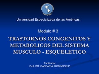 TRASTORNOS CONGENITOS Y METABOLICOS DEL SISTEMA MUSCULO - ESQUELETICO Universidad Especializada de las Américas Facilitador: Prof. DR. GASPAR A. ROBINSON P. Modulo # 3 