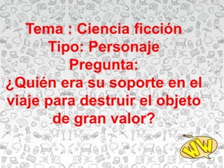 Tema : Ciencia ficción
Tipo: Personaje
Pregunta:
¿Quién era su soporte en el
viaje para destruir el objeto
de gran valor?
 