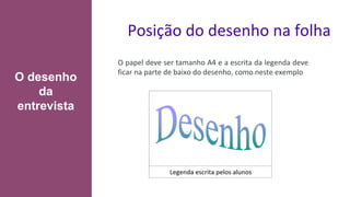 Posição do desenho na folha
O papel deve ser tamanho A4 e a escrita da legenda deve
ficar na parte de baixo do desenho, como neste exemplo.
O desenho
da
entrevista
 
