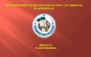 NEUROHERRAMIENTAS METODOLÓGICAS PARA LOS AMBIENTES
DE APRENDIZAJE
MODULO 3
CLASE DINAMICA
 